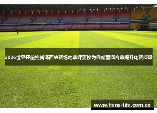 2026世界杯纽约新泽西决赛场地草坪更换为最新型混合草提升比赛质量